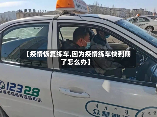 【疫情恢复练车,因为疫情练车快到期了怎么办】