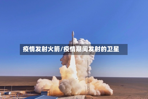 疫情发射火箭/疫情期间发射的卫星