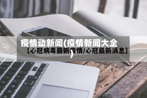 疫情动新闻(疫情新闻大全)