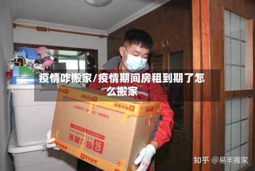 疫情咋搬家/疫情期间房租到期了怎么搬家