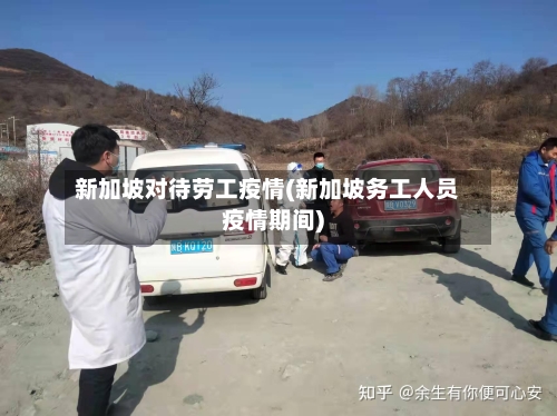 新加坡对待劳工疫情(新加坡务工人员疫情期间)