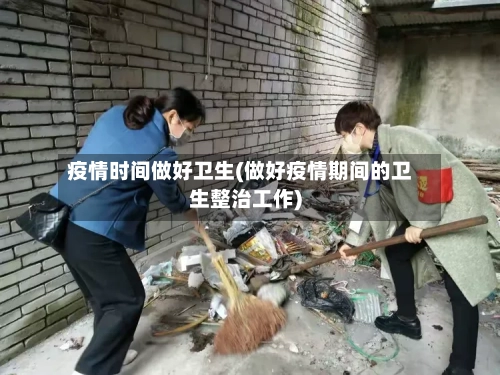 疫情时间做好卫生(做好疫情期间的卫生整治工作)
