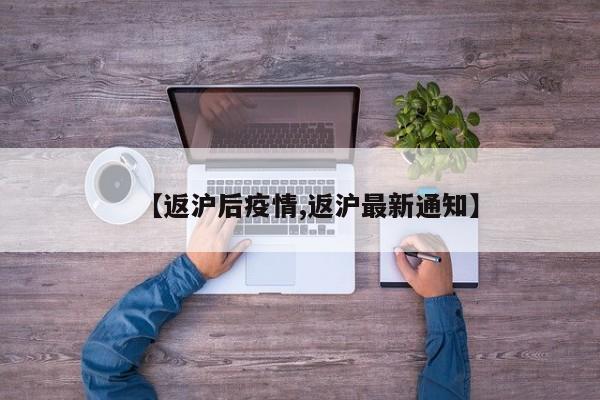 【返沪后疫情,返沪最新通知】