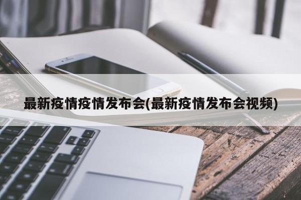 最新疫情疫情发布会(最新疫情发布会视频)