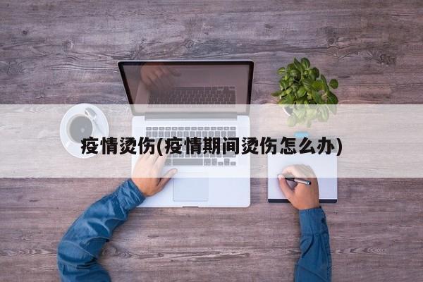 疫情烫伤(疫情期间烫伤怎么办)