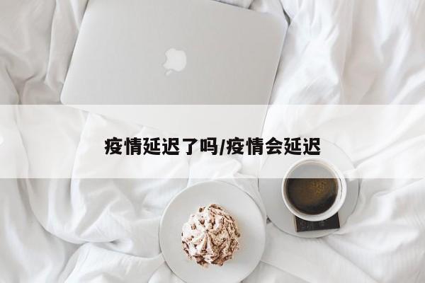 疫情延迟了吗/疫情会延迟