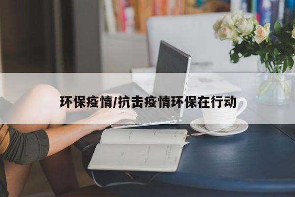 环保疫情/抗击疫情环保在行动