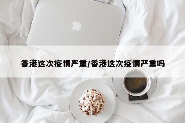 香港这次疫情严重/香港这次疫情严重吗