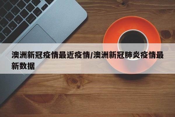 澳洲新冠疫情最近疫情/澳洲新冠肺炎疫情最新数据