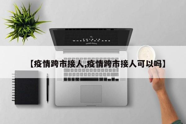 【疫情跨市接人,疫情跨市接人可以吗】
