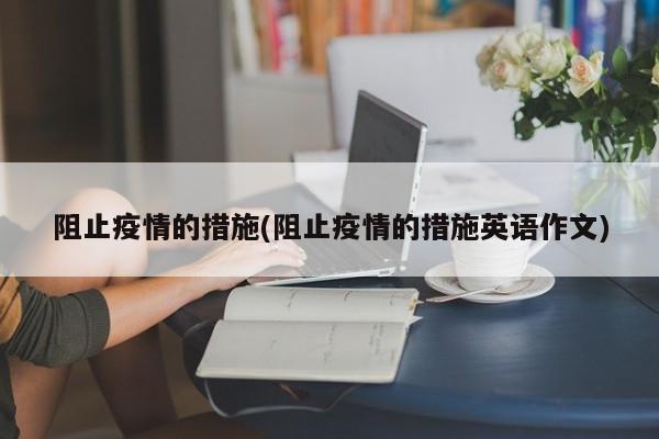 阻止疫情的措施(阻止疫情的措施英语作文)