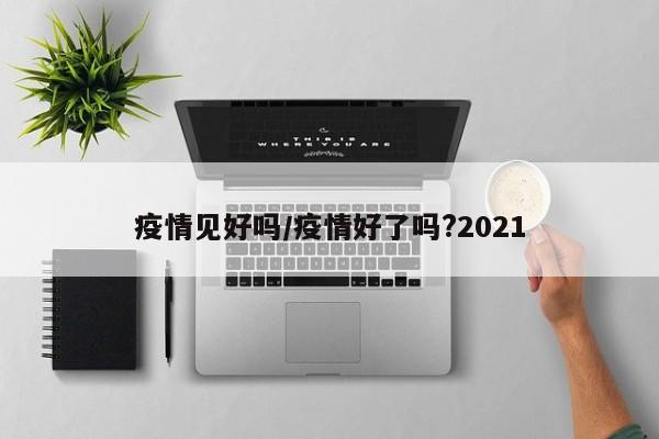 疫情见好吗/疫情好了吗?2021
