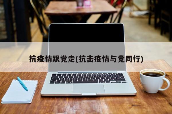 抗疫情跟党走(抗击疫情与党同行)