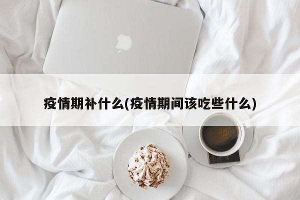 疫情期补什么(疫情期间该吃些什么)
