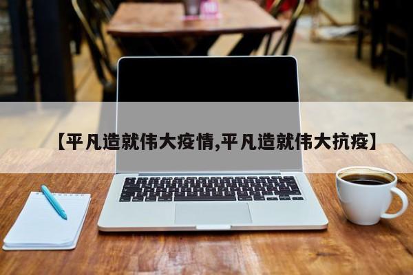 【平凡造就伟大疫情,平凡造就伟大抗疫】