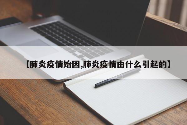 【肺炎疫情始因,肺炎疫情由什么引起的】