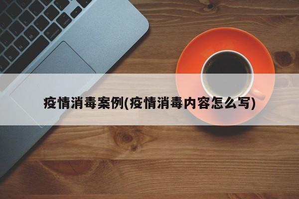 疫情消毒案例(疫情消毒内容怎么写)