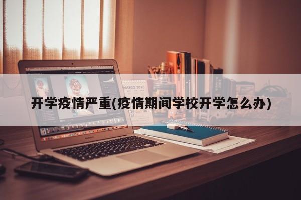 开学疫情严重(疫情期间学校开学怎么办)